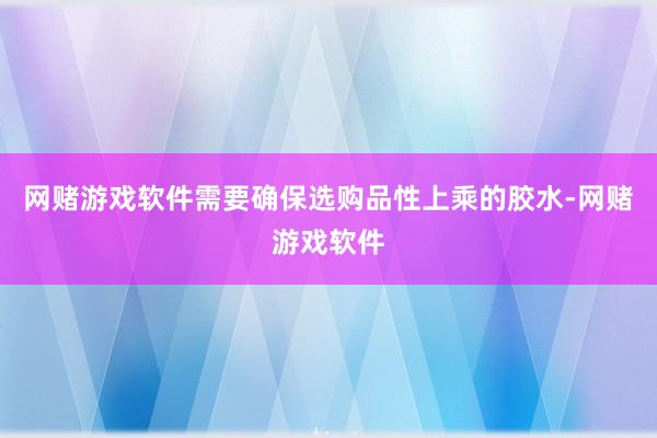 网赌游戏软件需要确保选购品性上乘的胶水-网赌游戏软件