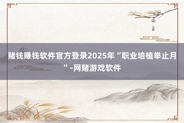 赌钱赚钱软件官方登录2025年“职业培植举止月”-网赌游戏软件