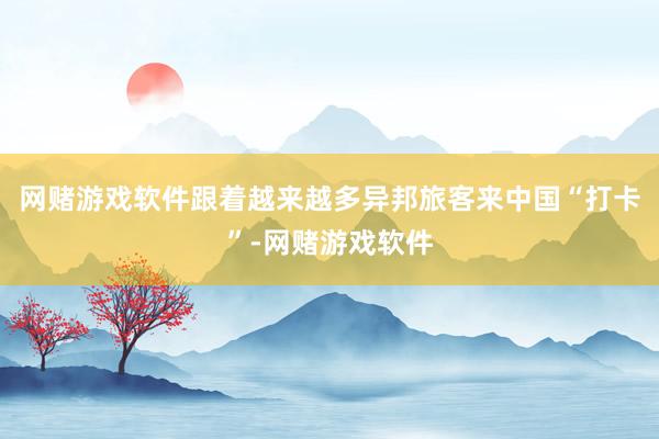 网赌游戏软件　　跟着越来越多异邦旅客来中国“打卡”-网赌游戏软件
