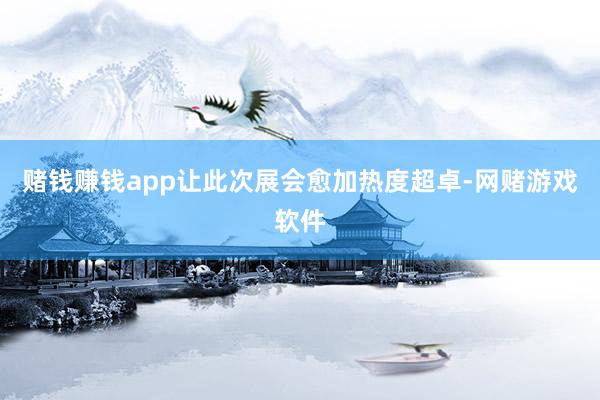 赌钱赚钱app让此次展会愈加热度超卓-网赌游戏软件