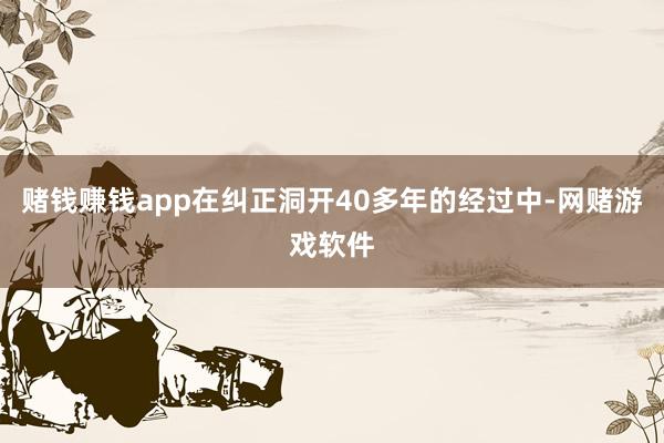 赌钱赚钱app在纠正洞开40多年的经过中-网赌游戏软件