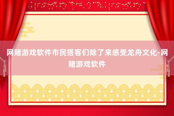 网赌游戏软件市民搭客们除了来感受龙舟文化-网赌游戏软件