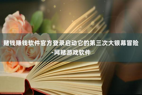 赌钱赚钱软件官方登录启动它的第三次大银幕冒险-网赌游戏软件