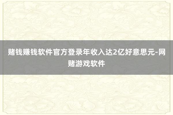 赌钱赚钱软件官方登录年收入达2亿好意思元-网赌游戏软件
