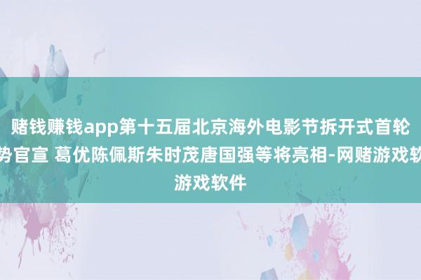 赌钱赚钱app第十五届北京海外电影节拆开式首轮声势官宣 葛优陈佩斯朱时茂唐国强等将亮相-网赌游戏软件