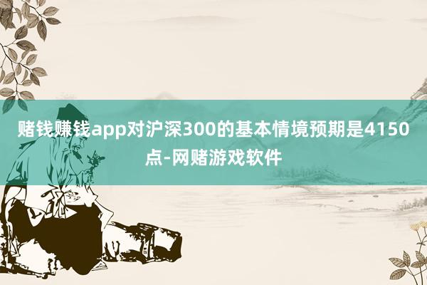 赌钱赚钱app对沪深300的基本情境预期是4150点-网赌游戏软件