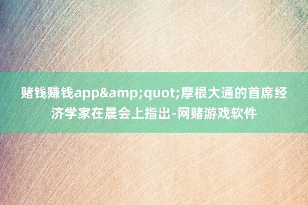 赌钱赚钱app&quot;摩根大通的首席经济学家在晨会上指出-网赌游戏软件