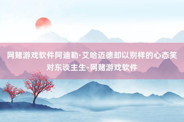 网赌游戏软件阿迪勒·艾哈迈德却以别样的心态笑对东谈主生-网赌游戏软件