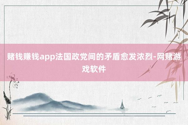 赌钱赚钱app法国政党间的矛盾愈发浓烈-网赌游戏软件