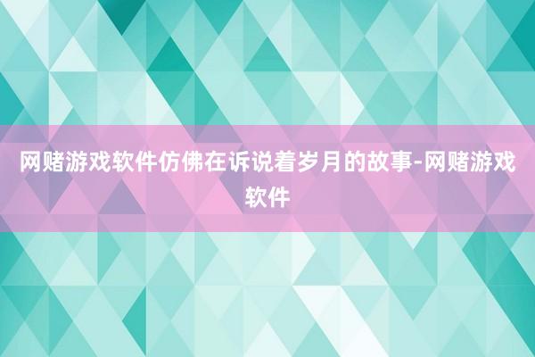 网赌游戏软件仿佛在诉说着岁月的故事-网赌游戏软件