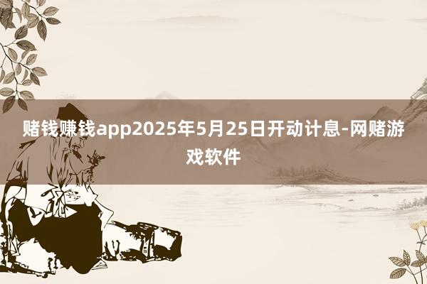 赌钱赚钱app2025年5月25日开动计息-网赌游戏软件