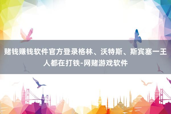 赌钱赚钱软件官方登录格林、沃特斯、斯宾塞一王人都在打铁-网赌游戏软件