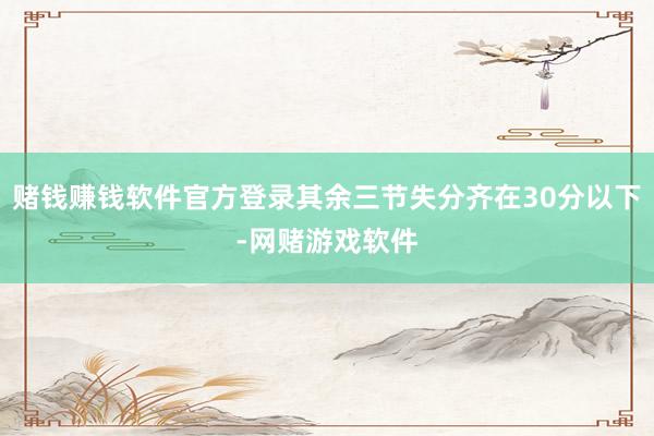 赌钱赚钱软件官方登录其余三节失分齐在30分以下-网赌游戏软件