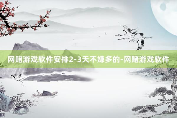 网赌游戏软件安排2-3天不嫌多的-网赌游戏软件
