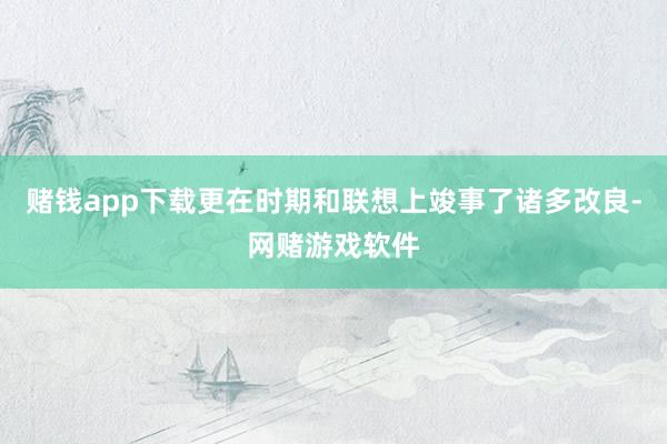 赌钱app下载更在时期和联想上竣事了诸多改良-网赌游戏软件