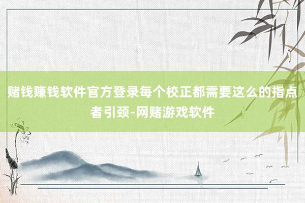 赌钱赚钱软件官方登录每个校正都需要这么的指点者引颈-网赌游戏软件