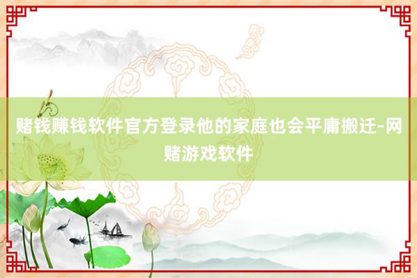 赌钱赚钱软件官方登录他的家庭也会平庸搬迁-网赌游戏软件