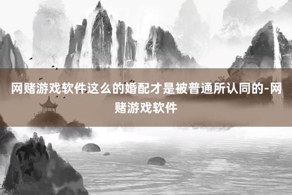 网赌游戏软件这么的婚配才是被普通所认同的-网赌游戏软件
