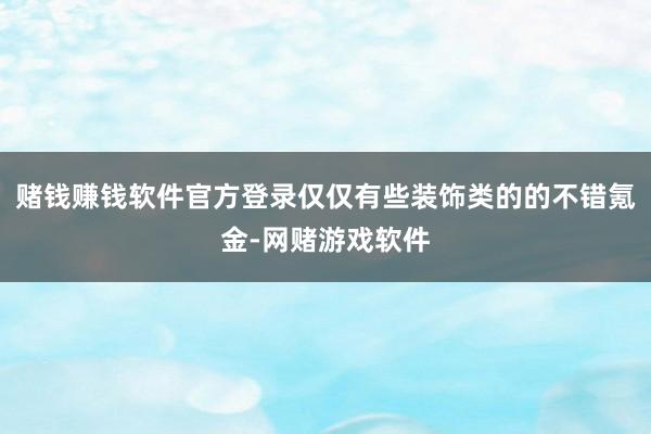 赌钱赚钱软件官方登录仅仅有些装饰类的的不错氪金-网赌游戏软件