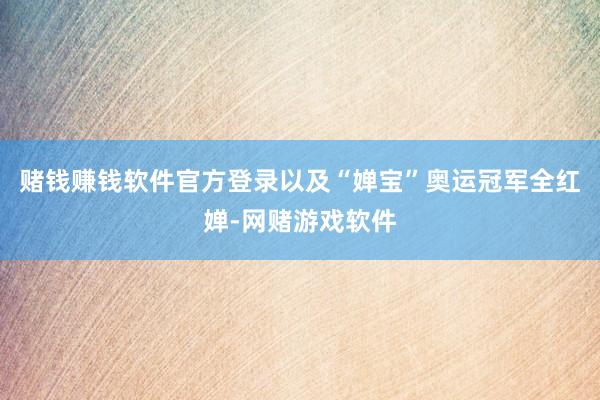 赌钱赚钱软件官方登录以及“婵宝”奥运冠军全红婵-网赌游戏软件