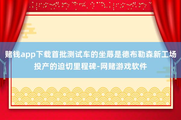 赌钱app下载首批测试车的坐蓐是德布勒森新工场投产的迫切里程碑-网赌游戏软件