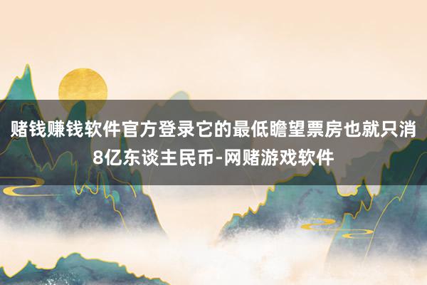 赌钱赚钱软件官方登录它的最低瞻望票房也就只消8亿东谈主民币-网赌游戏软件