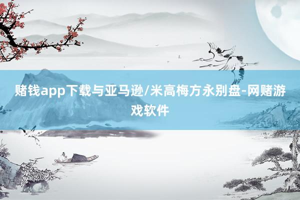 赌钱app下载与亚马逊/米高梅方永别盘-网赌游戏软件