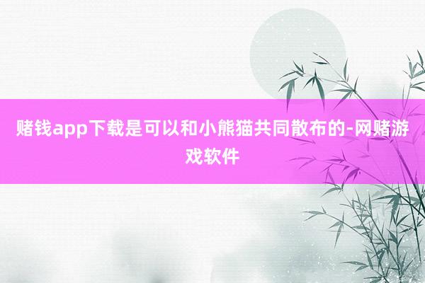 赌钱app下载是可以和小熊猫共同散布的-网赌游戏软件