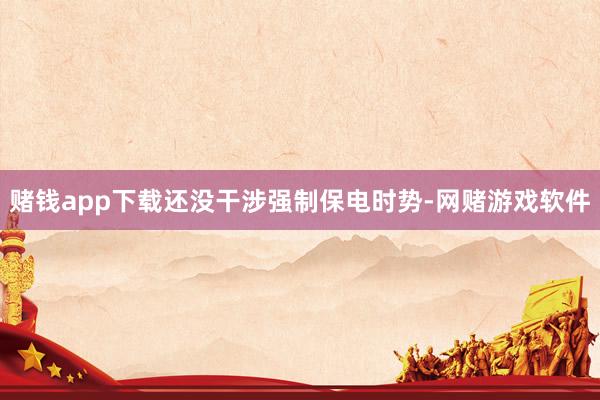 赌钱app下载还没干涉强制保电时势-网赌游戏软件
