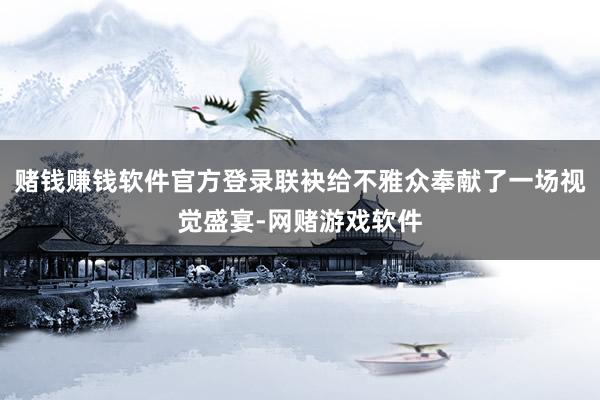 赌钱赚钱软件官方登录联袂给不雅众奉献了一场视觉盛宴-网赌游戏软件