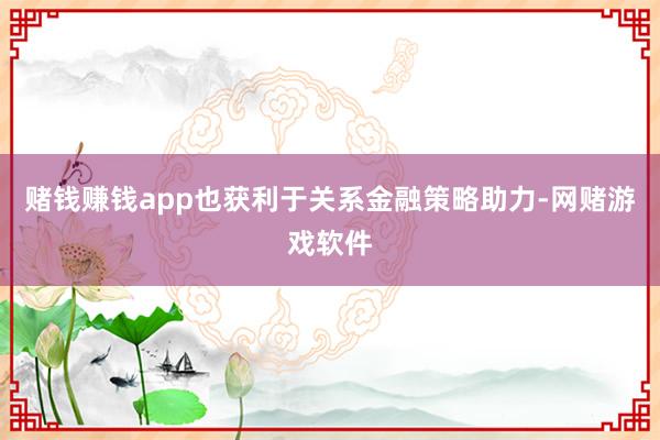 赌钱赚钱app也获利于关系金融策略助力-网赌游戏软件