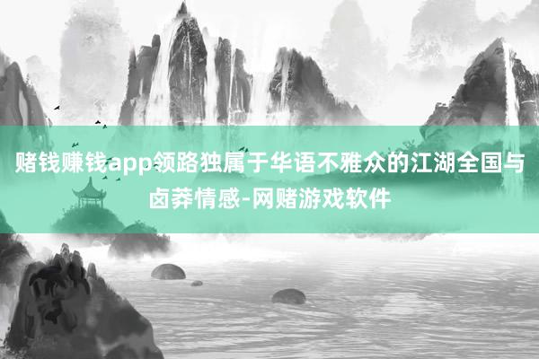 赌钱赚钱app领路独属于华语不雅众的江湖全国与卤莽情感-网赌游戏软件