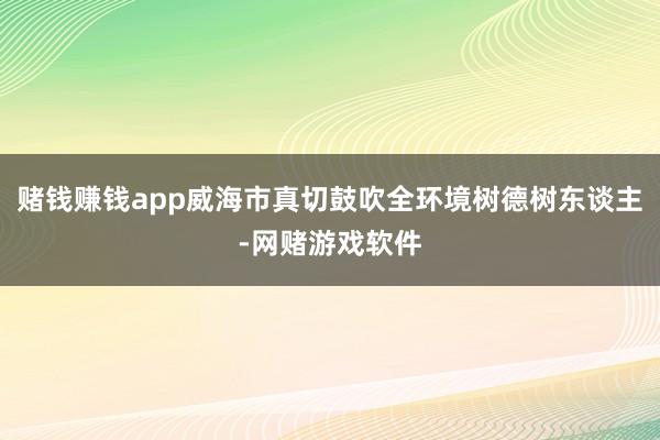 赌钱赚钱app威海市真切鼓吹全环境树德树东谈主-网赌游戏软件