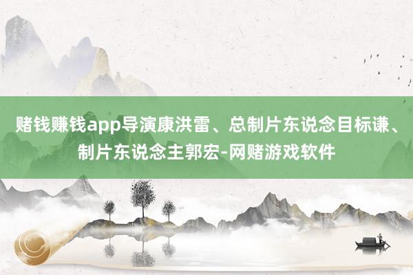 赌钱赚钱app导演康洪雷、总制片东说念目标谦、制片东说念主郭宏-网赌游戏软件