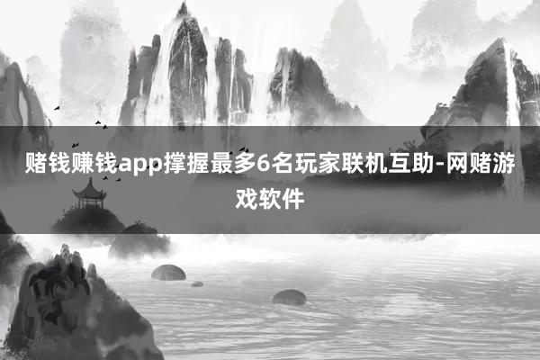 赌钱赚钱app撑握最多6名玩家联机互助-网赌游戏软件