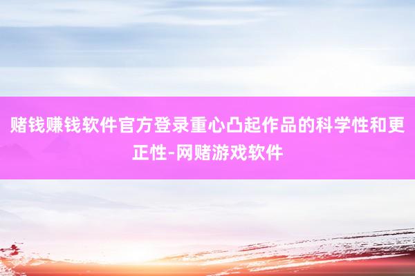 赌钱赚钱软件官方登录重心凸起作品的科学性和更正性-网赌游戏软件
