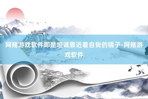 网赌游戏软件即是坦诚靠近着自我的镜子-网赌游戏软件