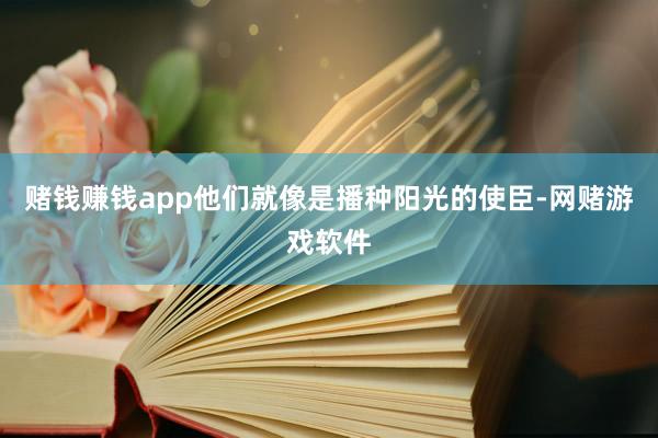 赌钱赚钱app他们就像是播种阳光的使臣-网赌游戏软件