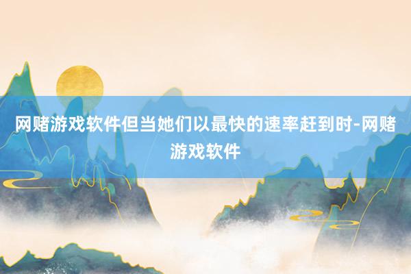 网赌游戏软件但当她们以最快的速率赶到时-网赌游戏软件