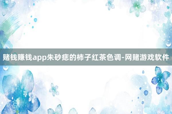 赌钱赚钱app朱砂痣的柿子红茶色调-网赌游戏软件