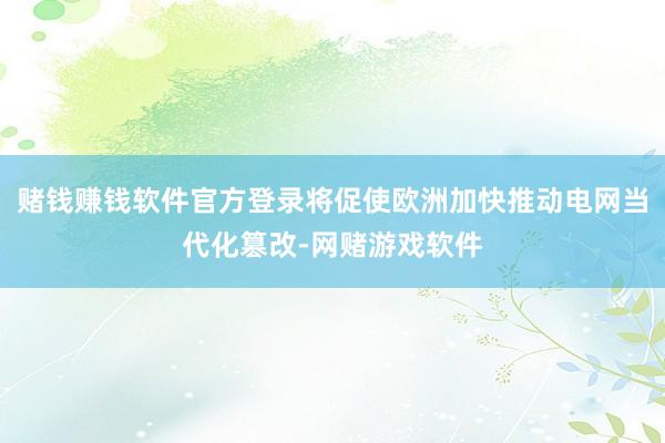 赌钱赚钱软件官方登录将促使欧洲加快推动电网当代化篡改-网赌游戏软件