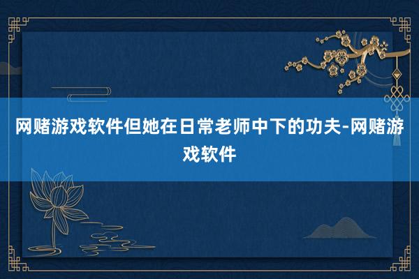 网赌游戏软件但她在日常老师中下的功夫-网赌游戏软件