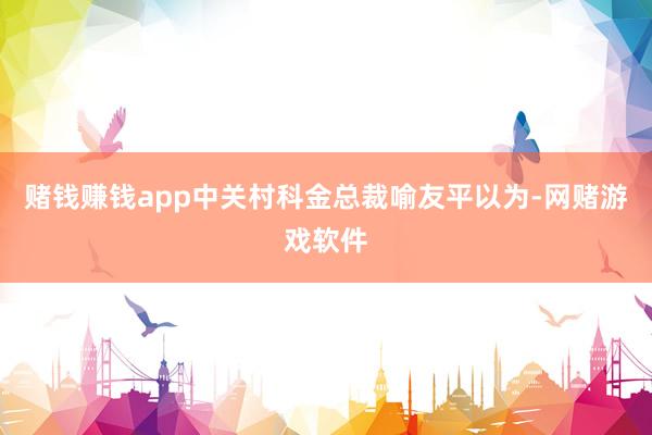 赌钱赚钱app　　中关村科金总裁喻友平以为-网赌游戏软件