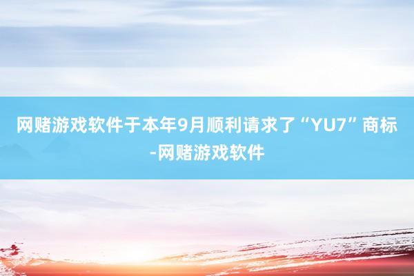 网赌游戏软件于本年9月顺利请求了“YU7”商标-网赌游戏软件