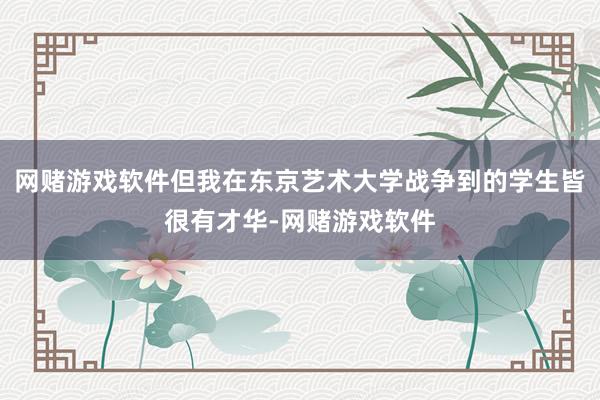 网赌游戏软件但我在东京艺术大学战争到的学生皆很有才华-网赌游戏软件