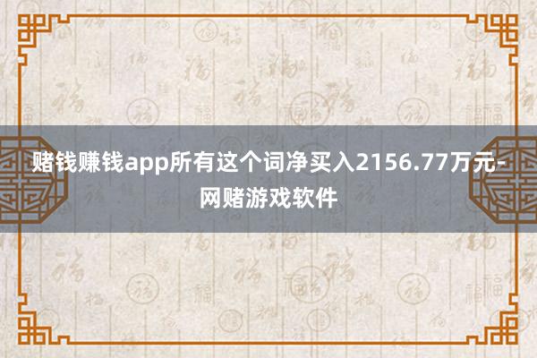 赌钱赚钱app所有这个词净买入2156.77万元-网赌游戏软件