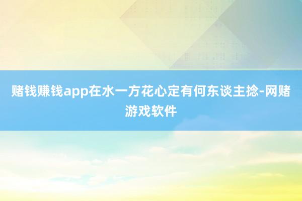 赌钱赚钱app在水一方花心定有何东谈主捻-网赌游戏软件