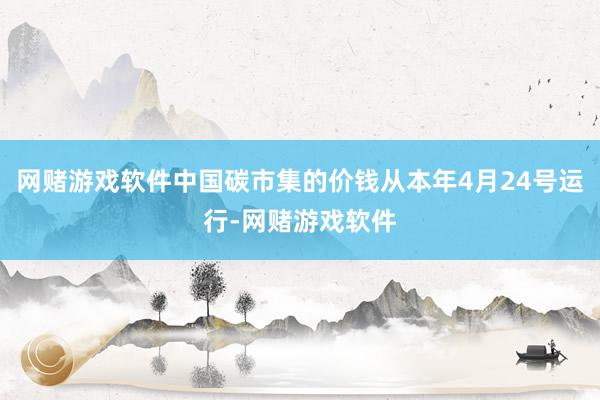 网赌游戏软件中国碳市集的价钱从本年4月24号运行-网赌游戏软件