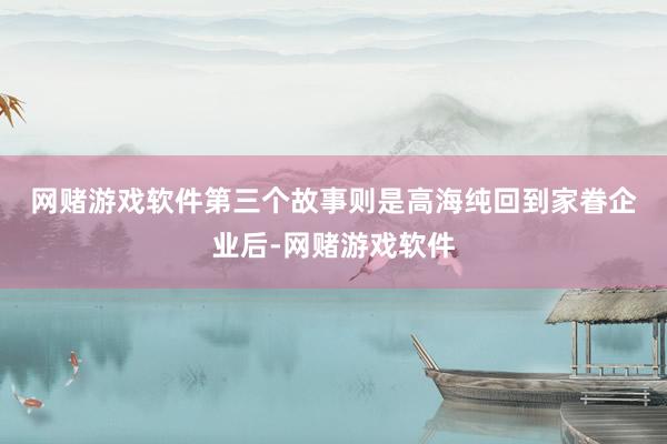 网赌游戏软件　　第三个故事则是高海纯回到家眷企业后-网赌游戏软件