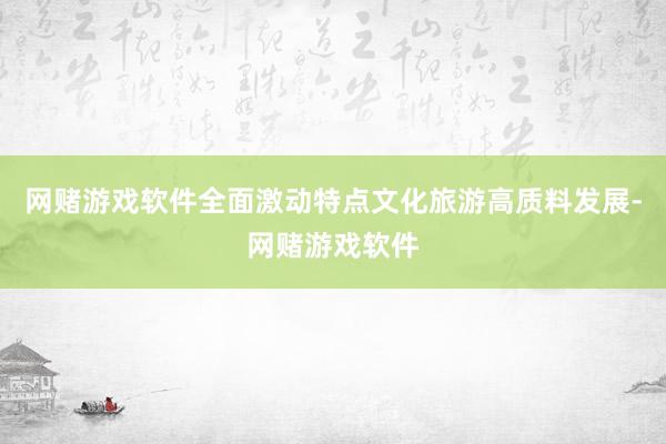 网赌游戏软件全面激动特点文化旅游高质料发展-网赌游戏软件